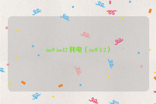 ios9 ios12 耗电（ios9 3 2）