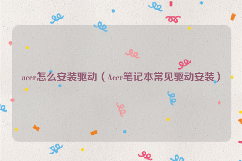 acer怎么安装驱动（Acer笔记本常见驱动安装）