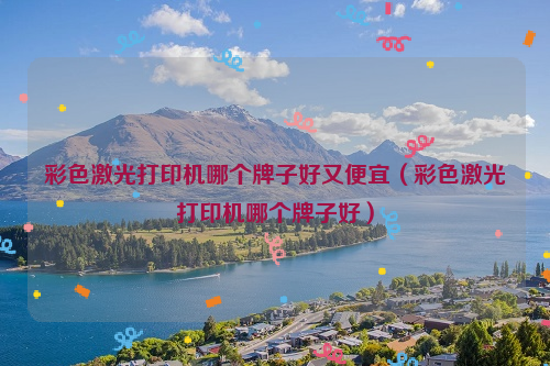 彩色激光打印机哪个牌子好又便宜（彩色激光打印机哪个牌子好）