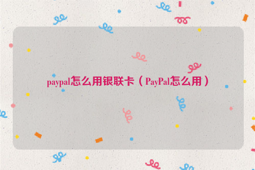 paypal怎么用银联卡（PayPal怎么用）