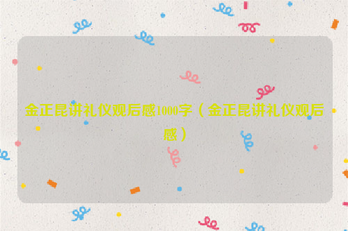 金正昆讲礼仪观后感1000字（金正昆讲礼仪观后感）