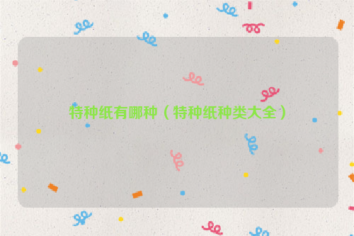 特种纸有哪种（特种纸种类大全）
