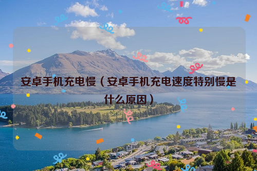 安卓手机充电慢（安卓手机充电速度特别慢是什么原因）