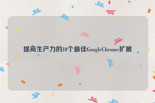 提高生产力的10个最佳GoogleChrome扩展