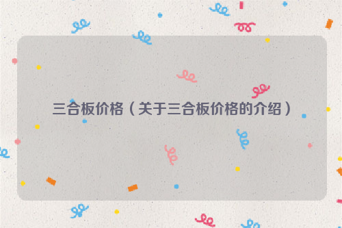 三合板价格（关于三合板价格的介绍）
