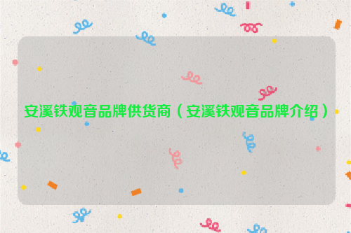 安溪铁观音品牌供货商（安溪铁观音品牌介绍）