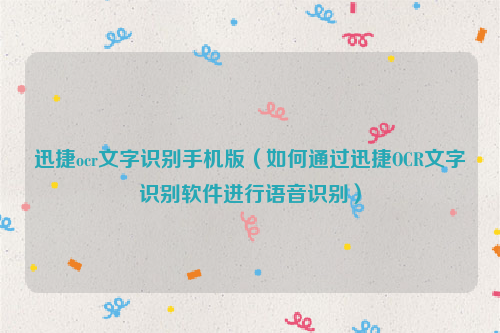 迅捷ocr文字识别手机版（如何通过迅捷OCR文字识别软件进行语音识别）