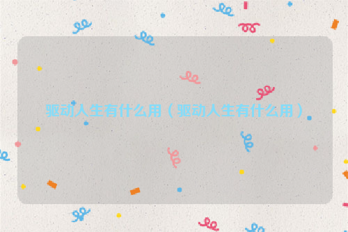 驱动人生有什么用（驱动人生有什么用）