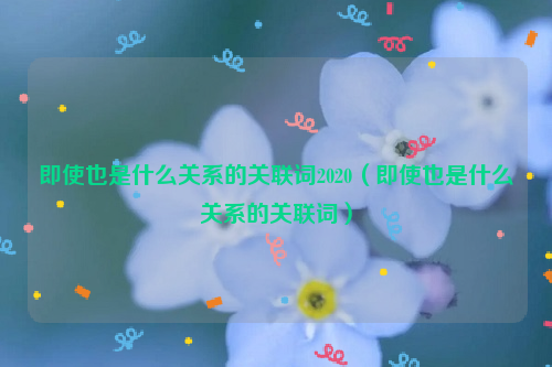 即使也是什么关系的关联词2020（即使也是什么关系的关联词）