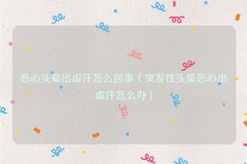 恶心头晕出虚汗怎么回事（突发性头晕恶心出虚汗怎么办）