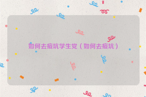 如何去痘坑学生党（如何去痘坑）