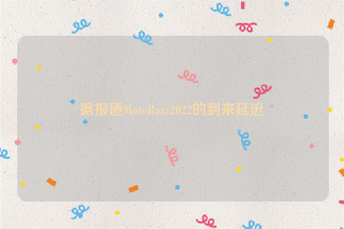 据报道MotoRazr2022的到来延迟