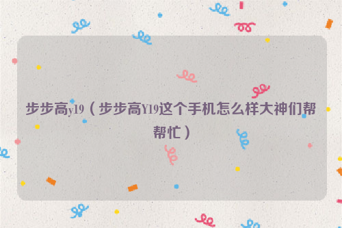 步步高y19（步步高Y19这个手机怎么样大神们帮帮忙）