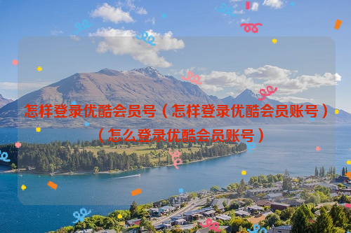 怎样登录优酷会员号（怎样登录优酷会员账号）（怎么登录优酷会员账号）