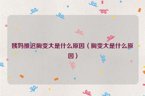 姨妈推迟胸变大是什么原因（胸变大是什么原因）