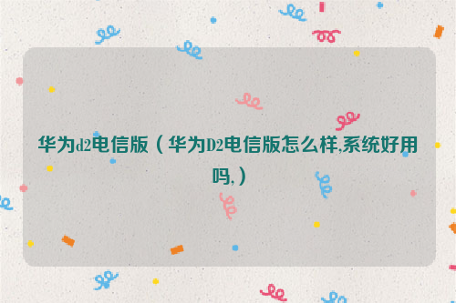 华为d2电信版（华为D2电信版怎么样,系统好用吗,）
