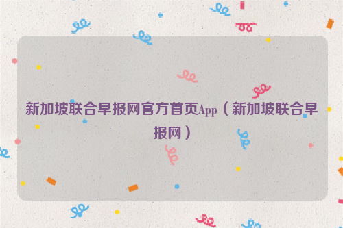 新加坡联合早报网官方首页App（新加坡联合早报网）