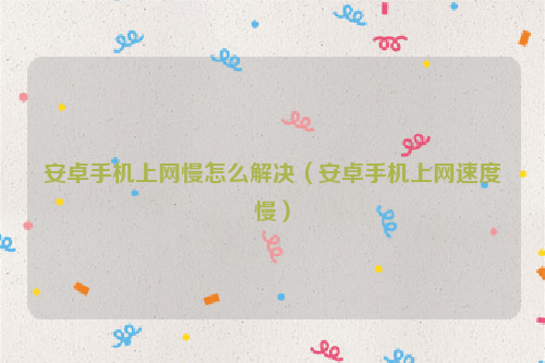 安卓手机上网慢怎么解决（安卓手机上网速度慢）
