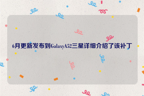6月更新发布到GalaxyA52三星详细介绍了该补丁