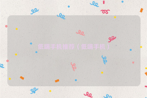 低端手机推荐（低端手机）