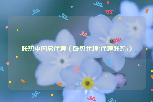 联想中国总代理（联想代理(代理联想)）