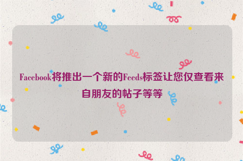 Facebook将推出一个新的Feeds标签让您仅查看来自朋友的帖子等等