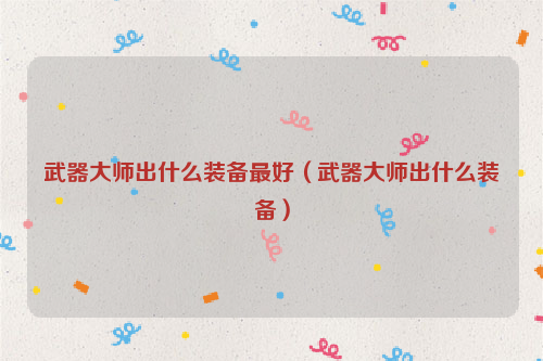 武器大师出什么装备最好（武器大师出什么装备）