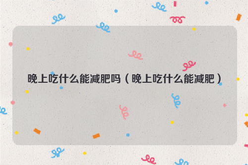 晚上吃什么能减肥吗（晚上吃什么能减肥）