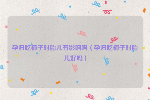 孕妇吃柿子对胎儿有影响吗（孕妇吃柿子对胎儿好吗）