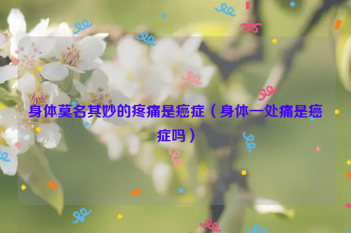 身体莫名其妙的疼痛是癌症（身体一处痛是癌症吗）
