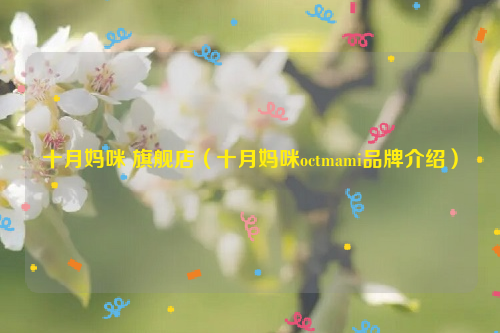 十月妈咪 旗舰店（十月妈咪octmami品牌介绍）