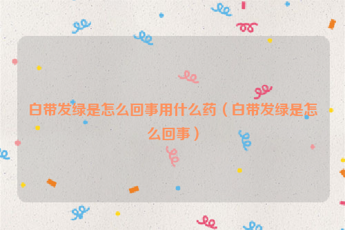 白带发绿是怎么回事用什么药（白带发绿是怎么回事）