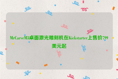 MrCarveM3桌面激光雕刻机在Kickstarter上售价799美元起