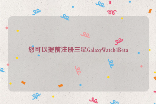 您可以提前注册三星GalaxyWatch4Beta
