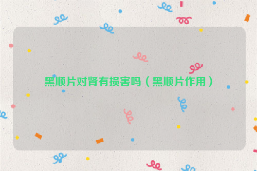 黑顺片对肾有损害吗（黑顺片作用）