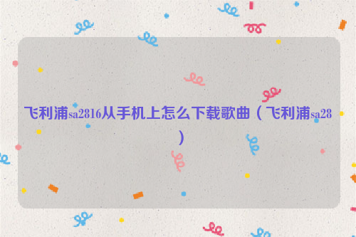 飞利浦sa2816从手机上怎么下载歌曲（飞利浦sa28）