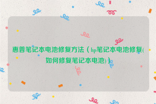 惠普笔记本电池修复方法（hp笔记本电池修复(如何修复笔记本电池)）