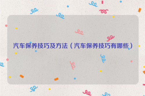 汽车保养技巧及方法（汽车保养技巧有哪些）