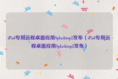 iPad专用远程桌面应用Splashtop2发布（iPad专用远程桌面应用Splashtop2发布）