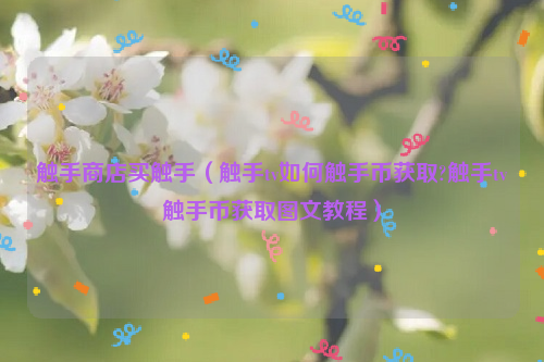 触手商店买触手（触手tv如何触手币获取?触手tv触手币获取图文教程）