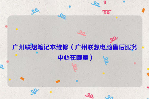 广州联想笔记本维修（广州联想电脑售后服务中心在哪里）