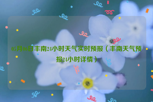 05月06日丰南24小时天气实时预报（丰南天气预报24小时详情）