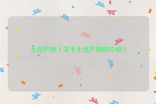 土豆产地（关于土豆产地的介绍）
