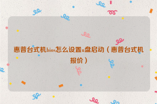惠普台式机bios怎么设置u盘启动（惠普台式机报价）
