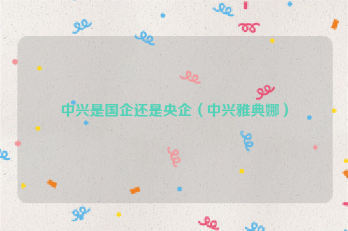 中兴是国企还是央企（中兴雅典娜）