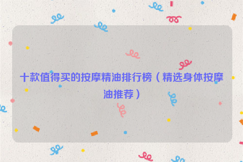 十款值得买的按摩精油排行榜（精选身体按摩油推荐）