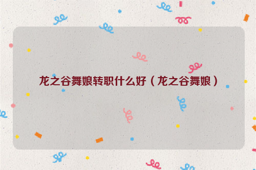 龙之谷舞娘转职什么好（龙之谷舞娘）