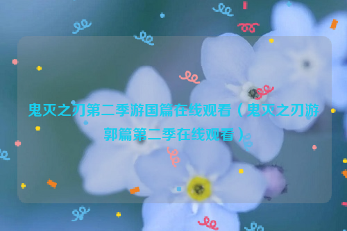 鬼灭之刃第二季游国篇在线观看（鬼灭之刃游郭篇第二季在线观看）