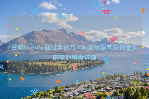 谷歌Pixel6Pro通过非官方1080p显示模式获得更长的电池寿命选项