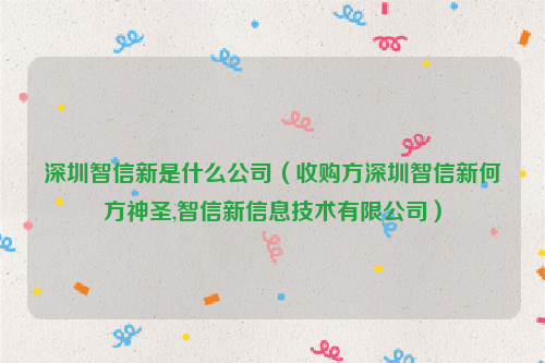 深圳智信新是什么公司（收购方深圳智信新何方神圣,智信新信息技术有限公司）